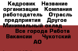 Кадровик › Название организации ­ Компания-работодатель › Отрасль предприятия ­ Другое › Минимальный оклад ­ 19 000 - Все города Работа » Вакансии   . Чукотский АО